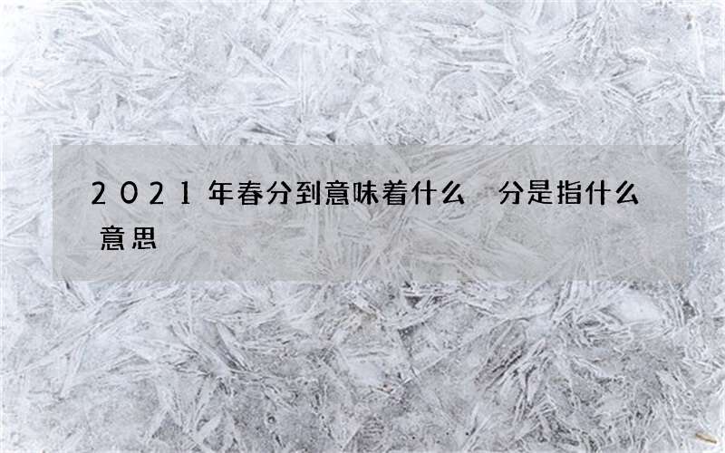 2021年春分到意味着什么 分是指什么意思